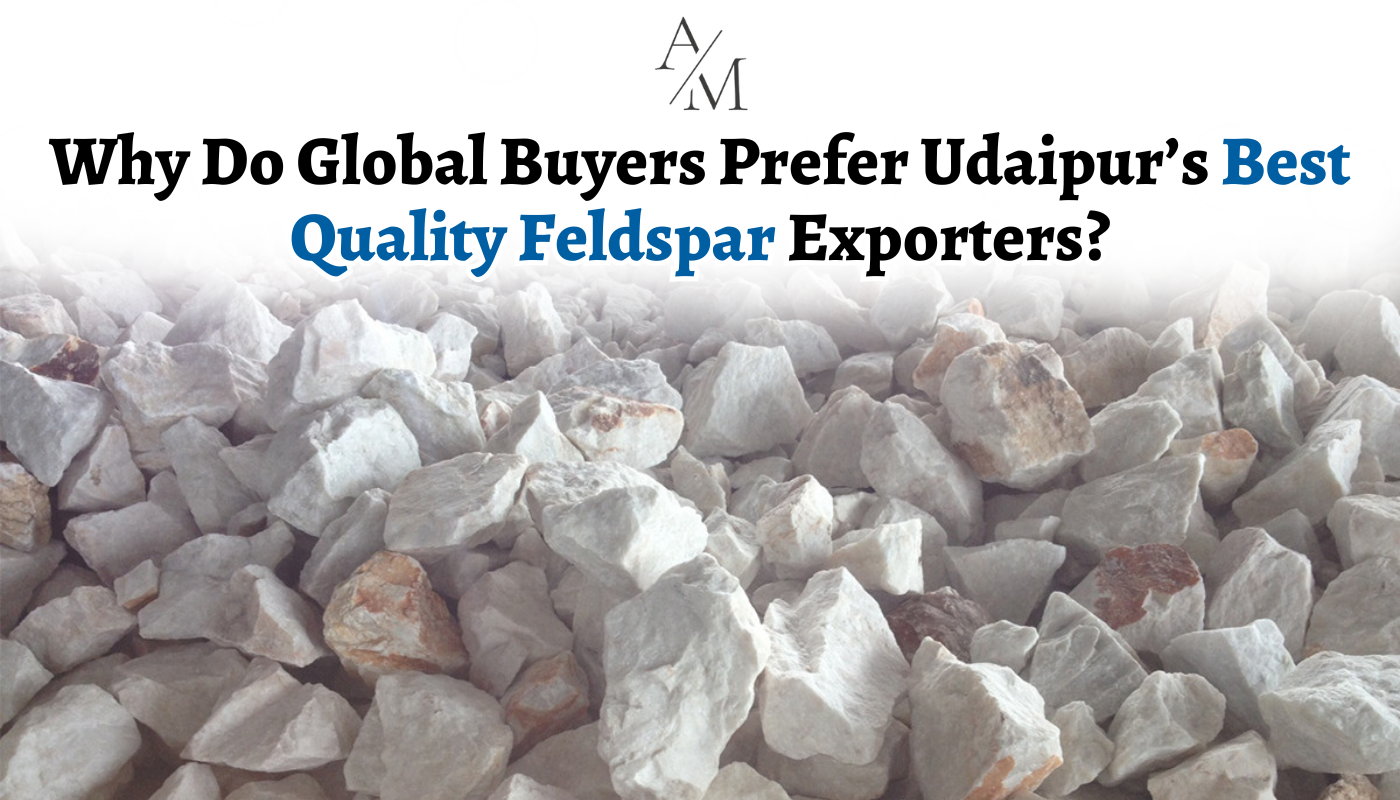 Why Do Global Buyers Prefer Udaipur’s Best Quality Feldspar Exporters?