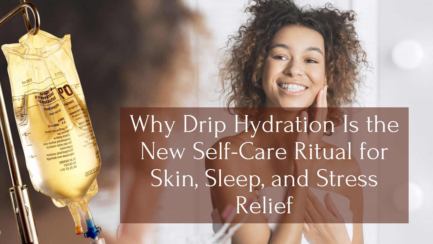 Why Drip Hydration Is the New Self-Care Ritual for Skin, Sleep, and Stress Relief
