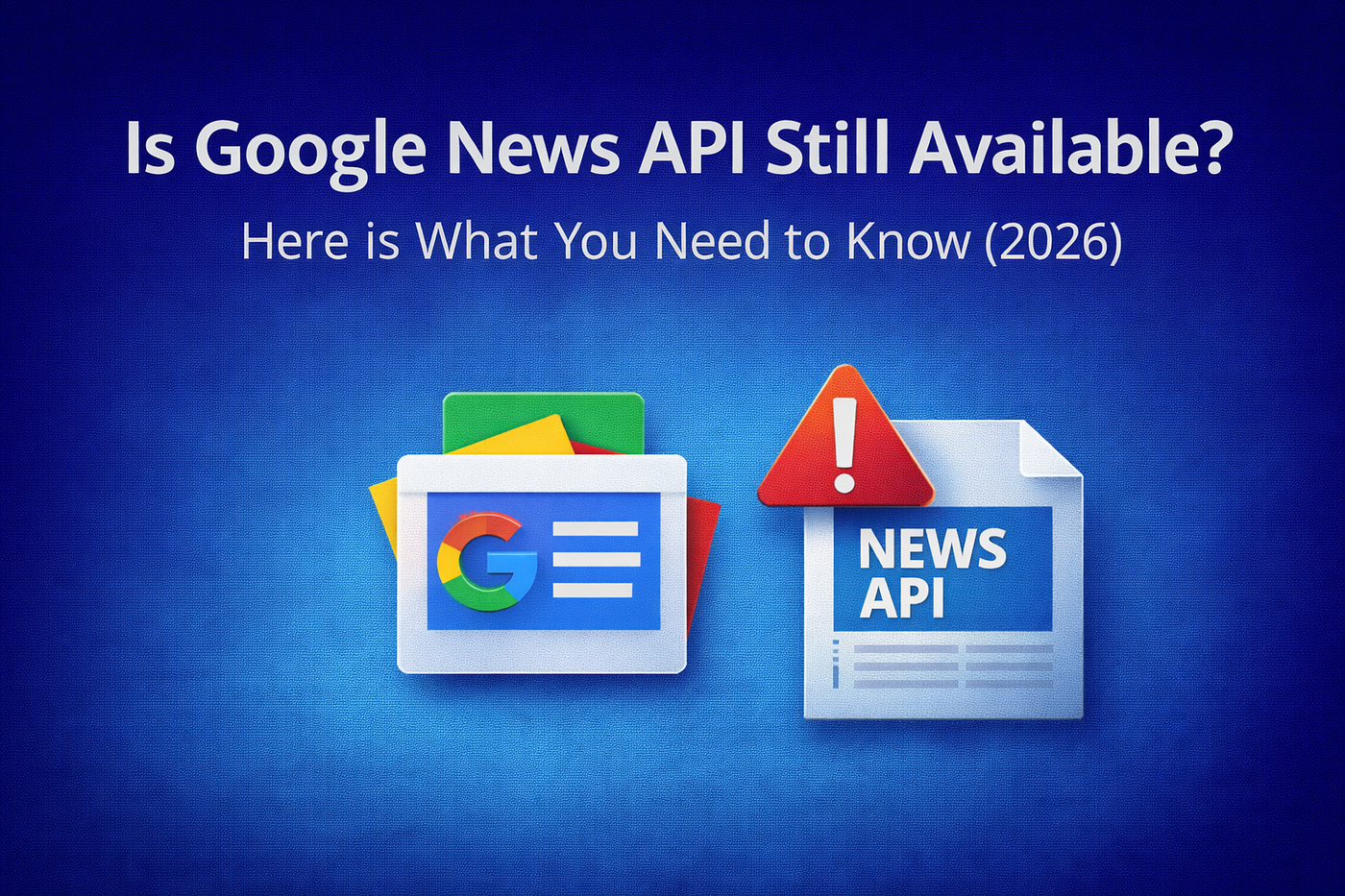 Is Google News API Still Available? Here is What You Need to Know (2026)