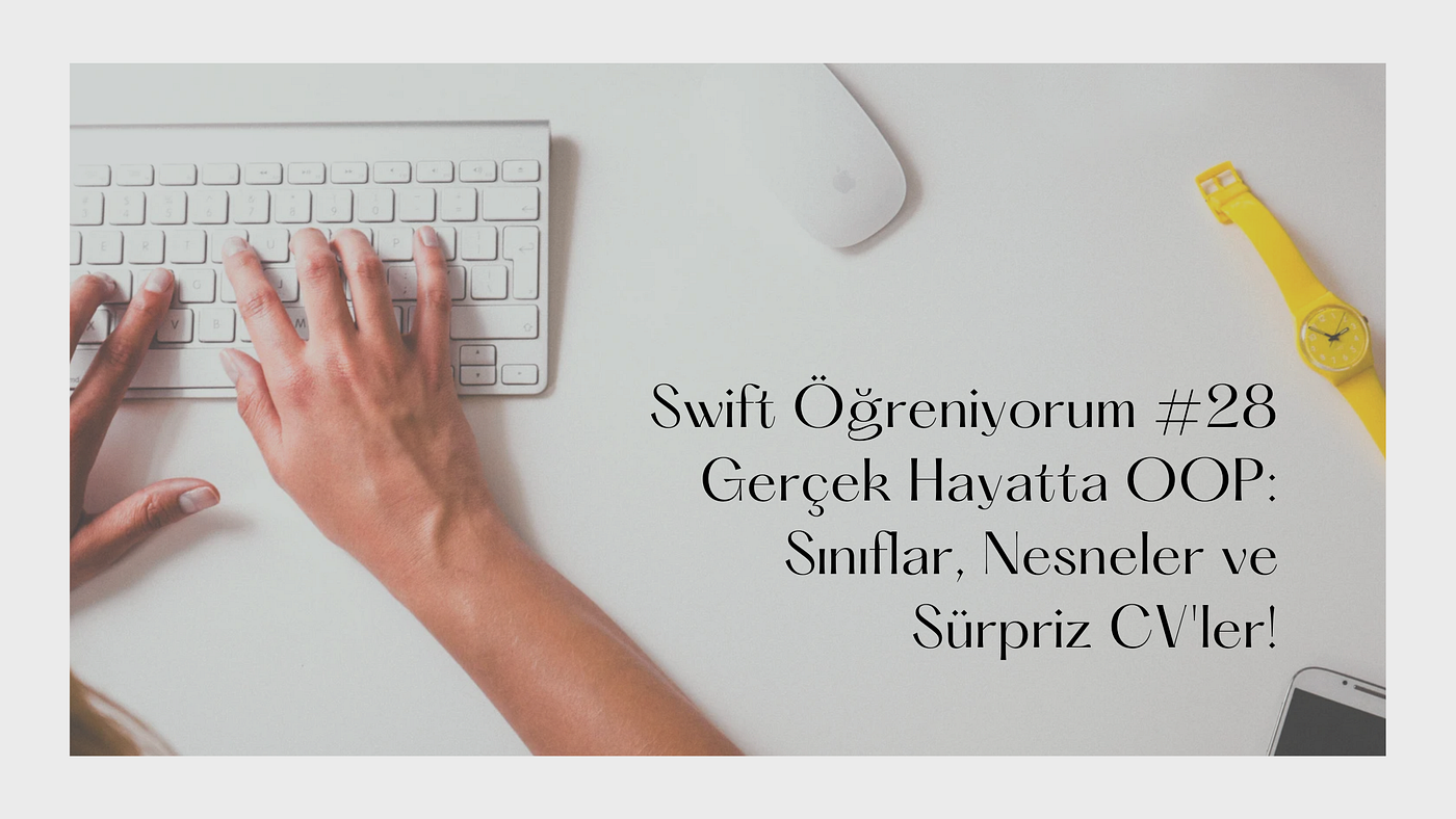 Swift Öğreniyorum #28 Gerçek Hayatta OOP: Sınıflar, Nesneler ve Sürpriz CV’ler!