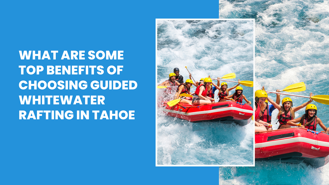 What Are Some Top Benefits of Choosing Guided Whitewater Rafting in Tahoe
