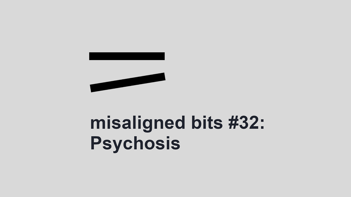 misaligned bits #32: Psychosis
