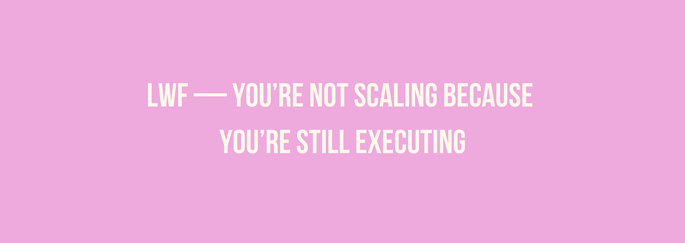 LWF — You’re Not Scaling Because You’re Still Executing.