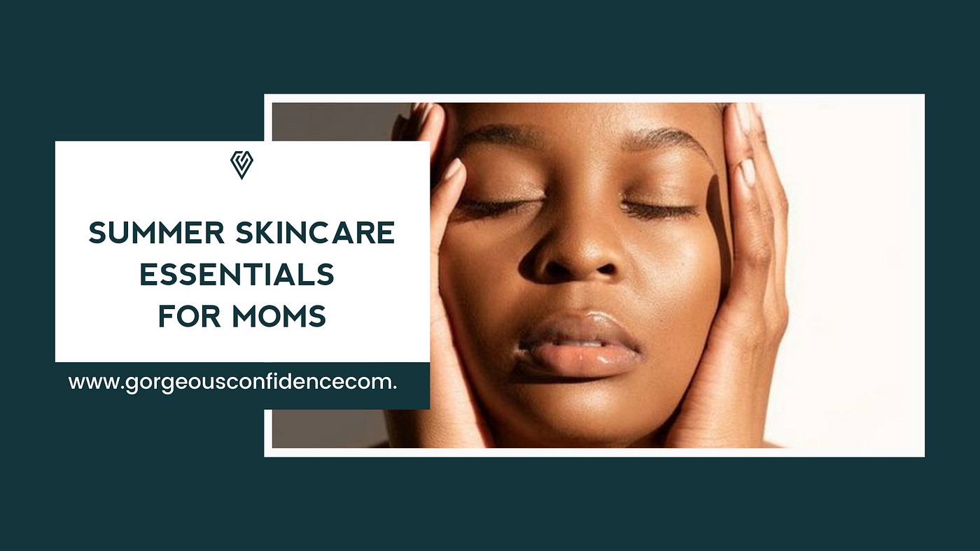 Summer Skincare Essentials for Moms | by GorgeousConfidence | Jul, 2023 |  Medium