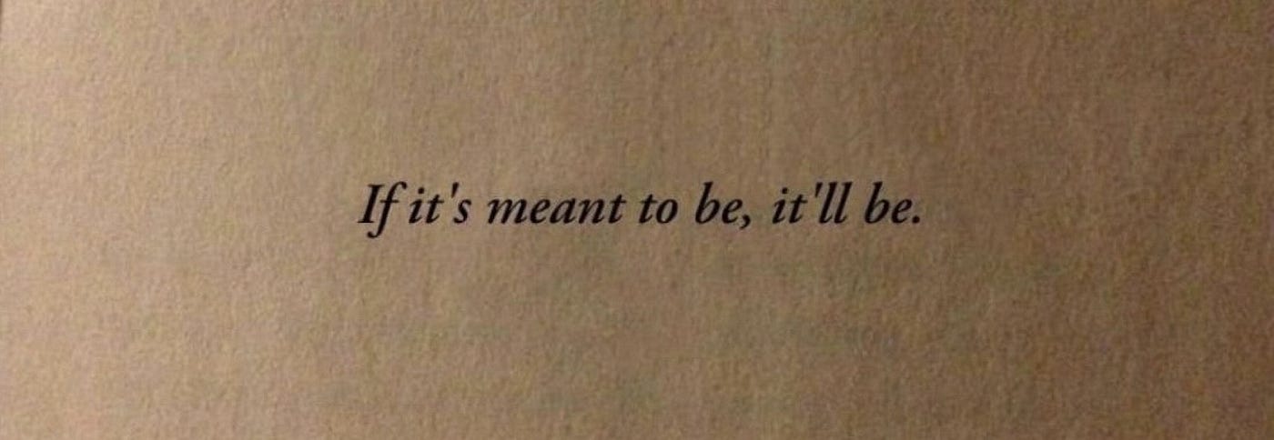 if it’s meant to be, it’ll be. please take this piece with a grain