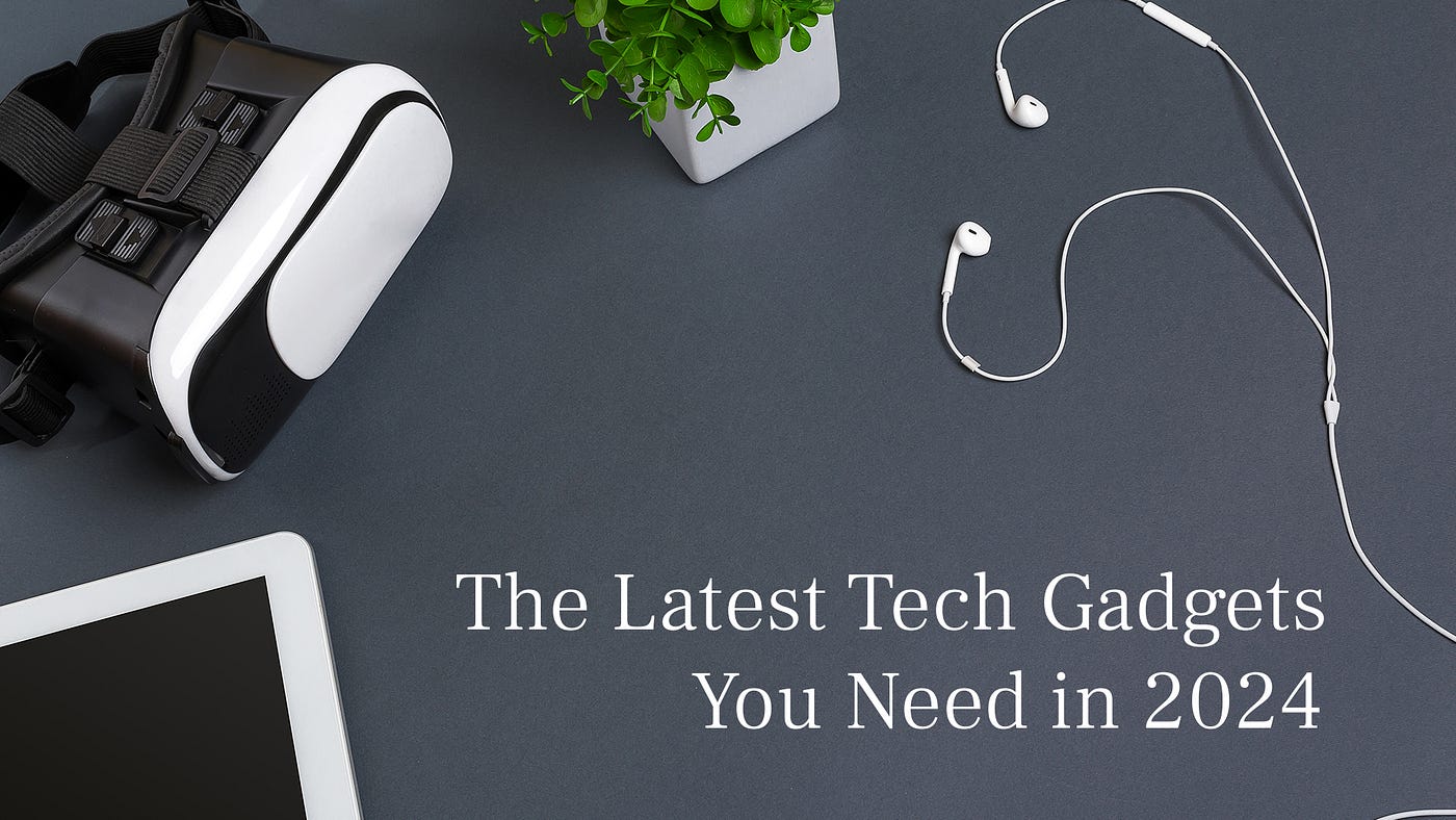 The Latest Tech Gadgets You Need in 2024