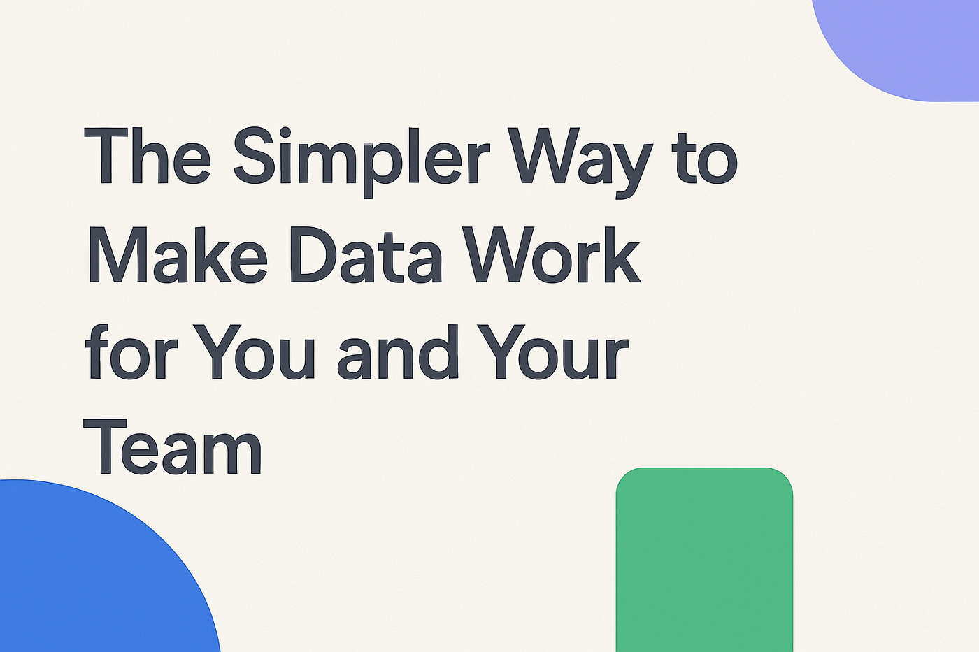 The Simpler Way to Make Data Work for You and Your Team