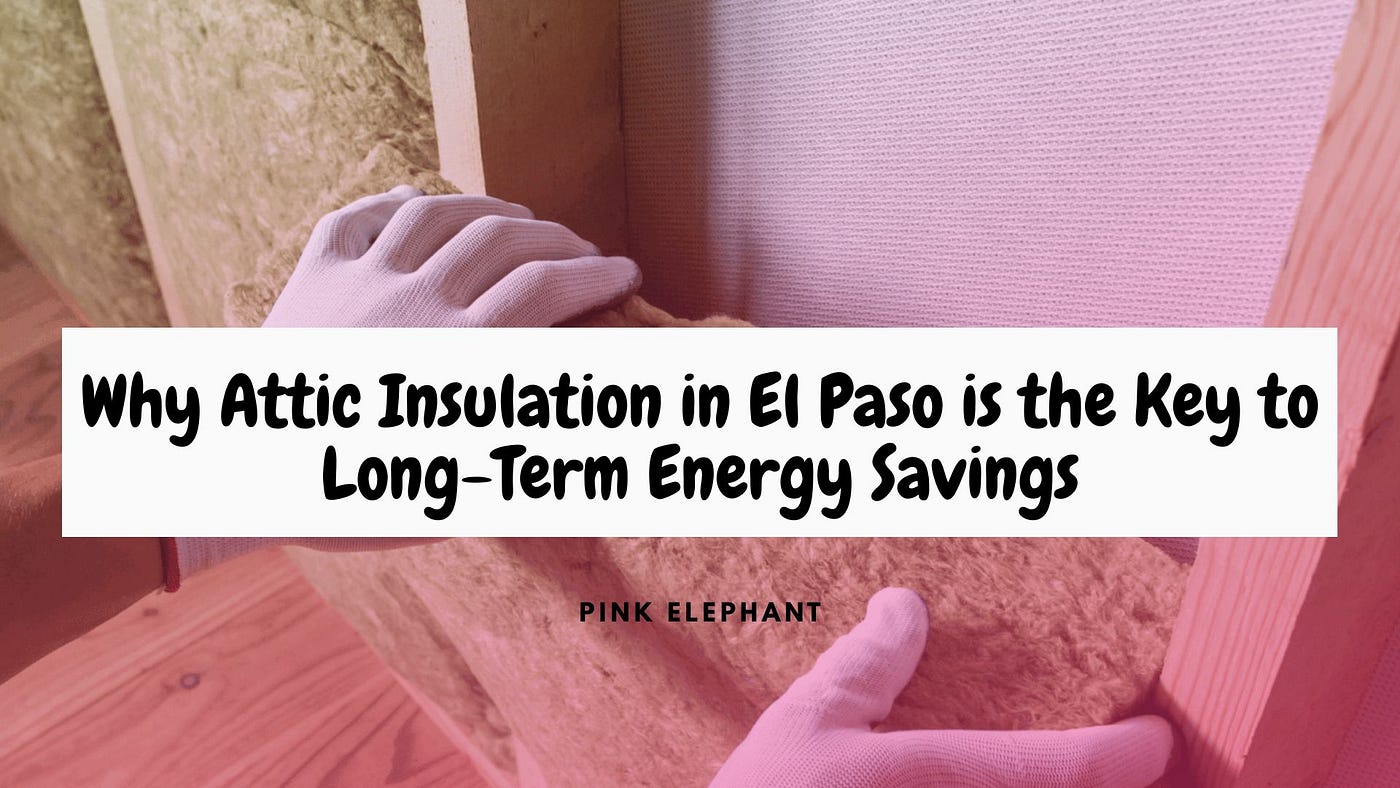 Why Attic Insulation in El Paso is the Key to Long-Term Energy Savings