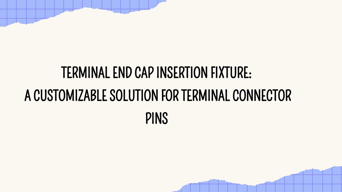 Terminal End Cap Insertion Fixture: A Customizable Solution for Terminal Connector Pins
