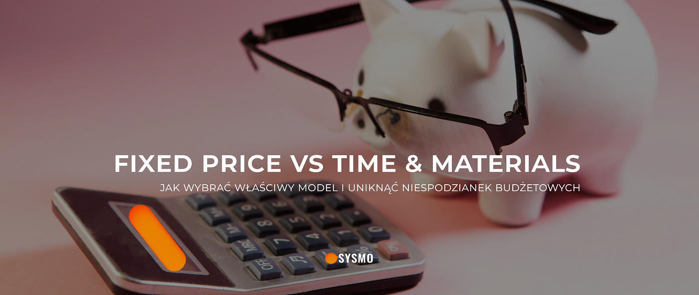 Fixed Price vs Time & Materials: jak wybrać właściwy model i uniknąć niespodzianek budżetowych