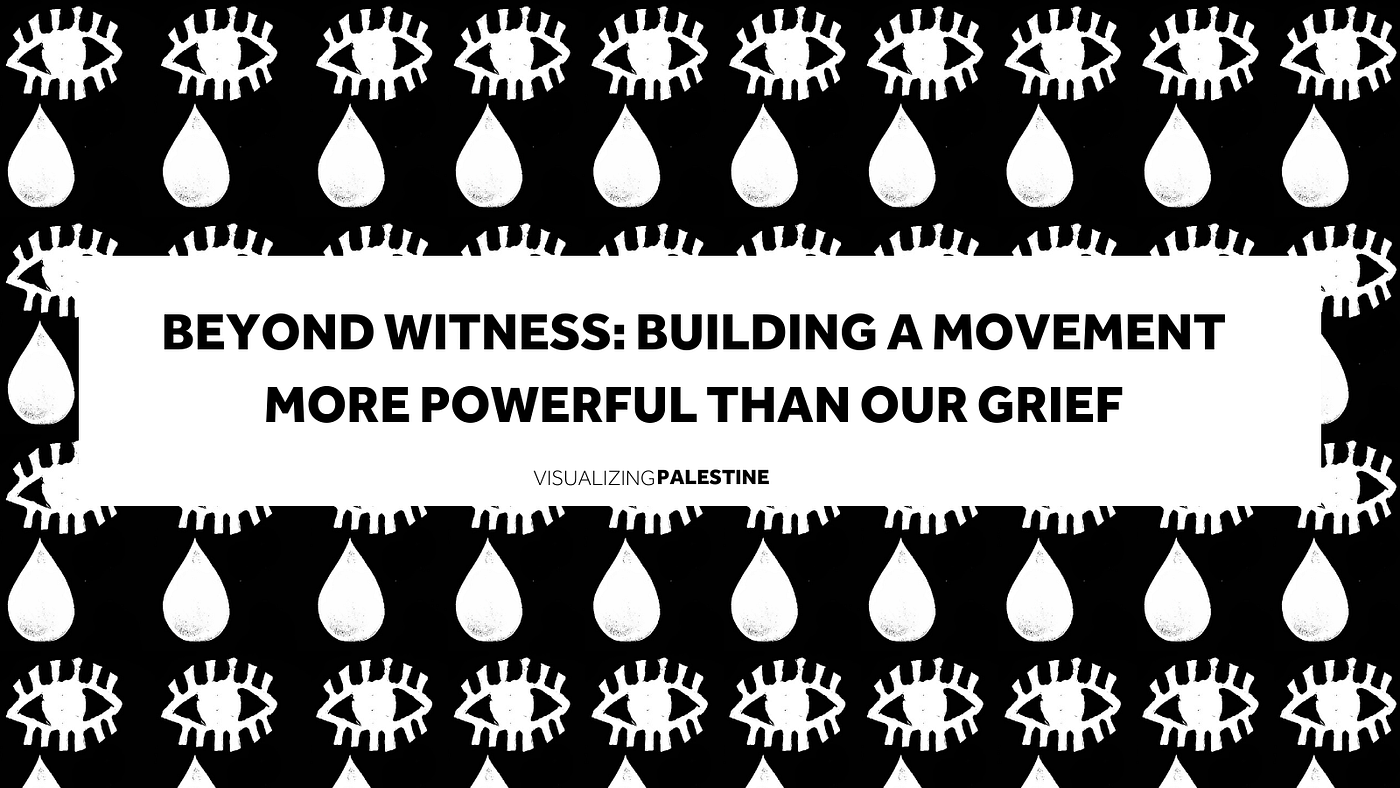 Beyond Witness: Building a Movement More Powerful Than Our Grief | by  Visualizing Palestine | Medium