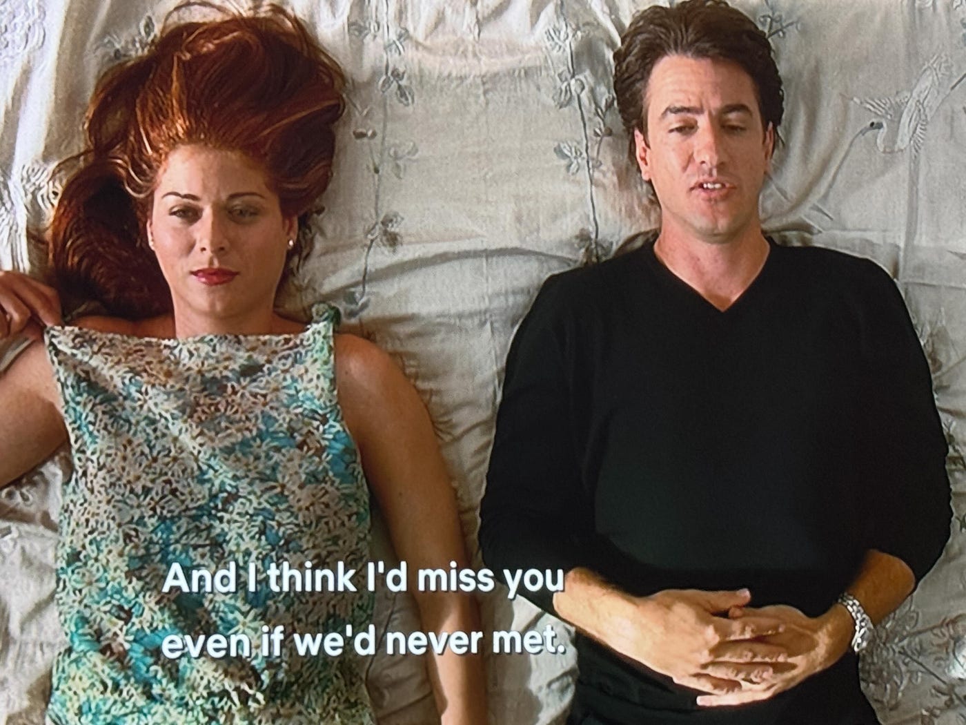 debra messing (zionist) and dermont mulroney in the wedding date, laying back on a bed, he says to her when sharing things about himself “and i think i’d miss you even if we’d never met.”