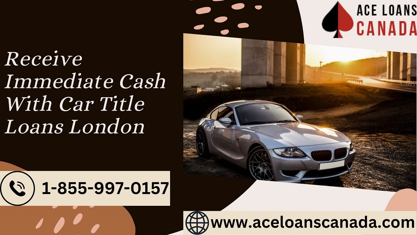 Receive Immediate Cash With Car Title Loans London - Aceloanscanada - Medium