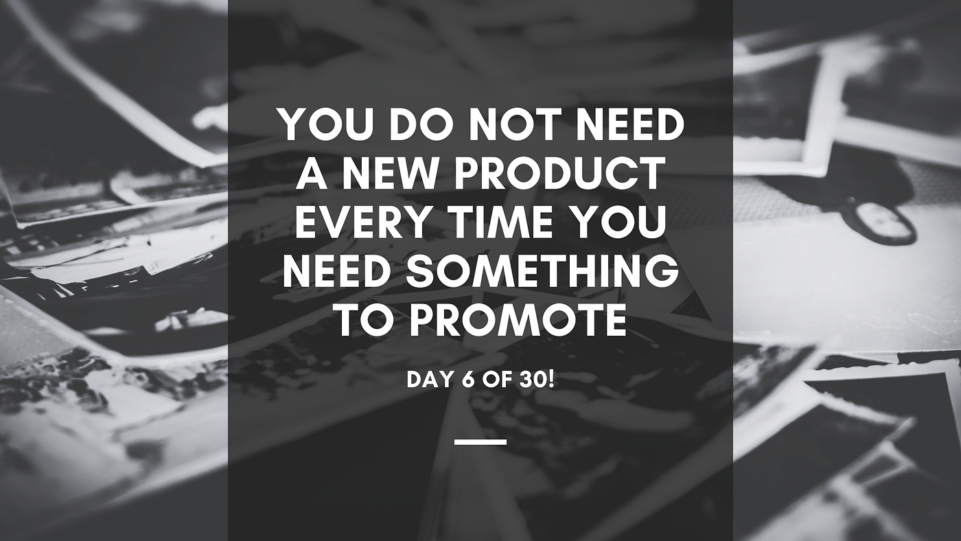 You Do Not Need a New Product Every Time You Need Something to Promote