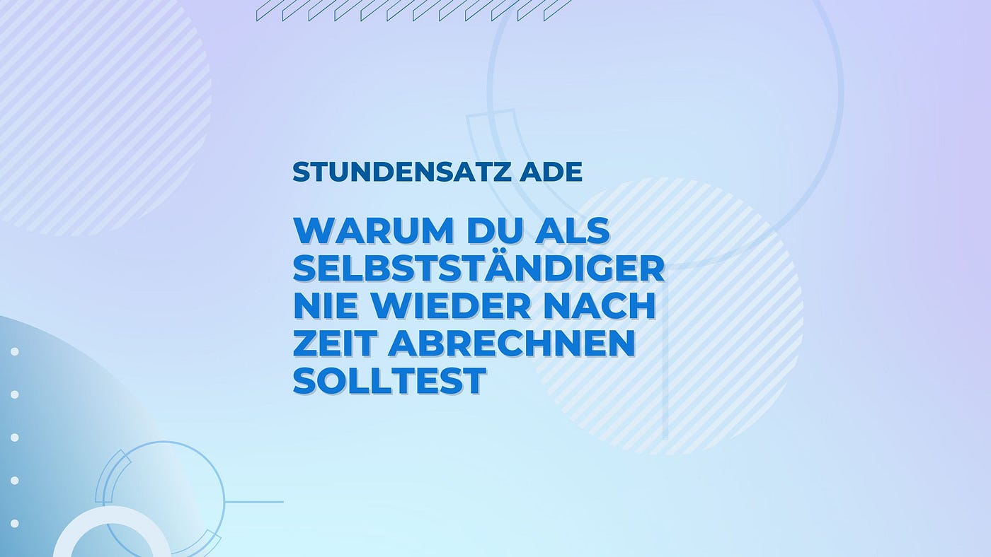 Stundensatz ade: Warum du als Selbstständiger nie wieder nach Zeit abrechnen solltest