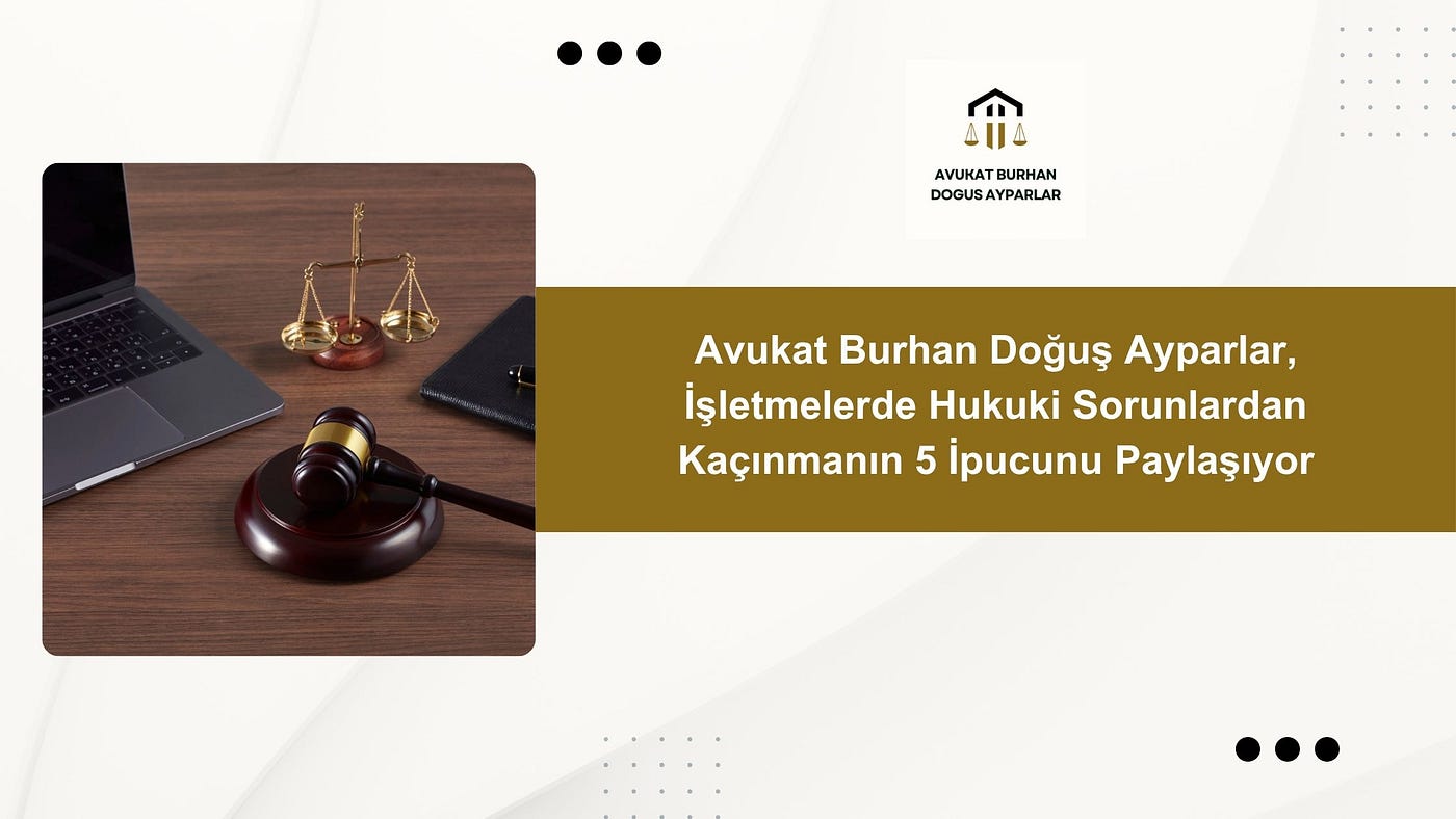 Avukat Burhan Doğuş Ayparlar, İşletmelerde Hukuki Sorunlardan Kaçınmanın 5 İpucunu Paylaşıyor