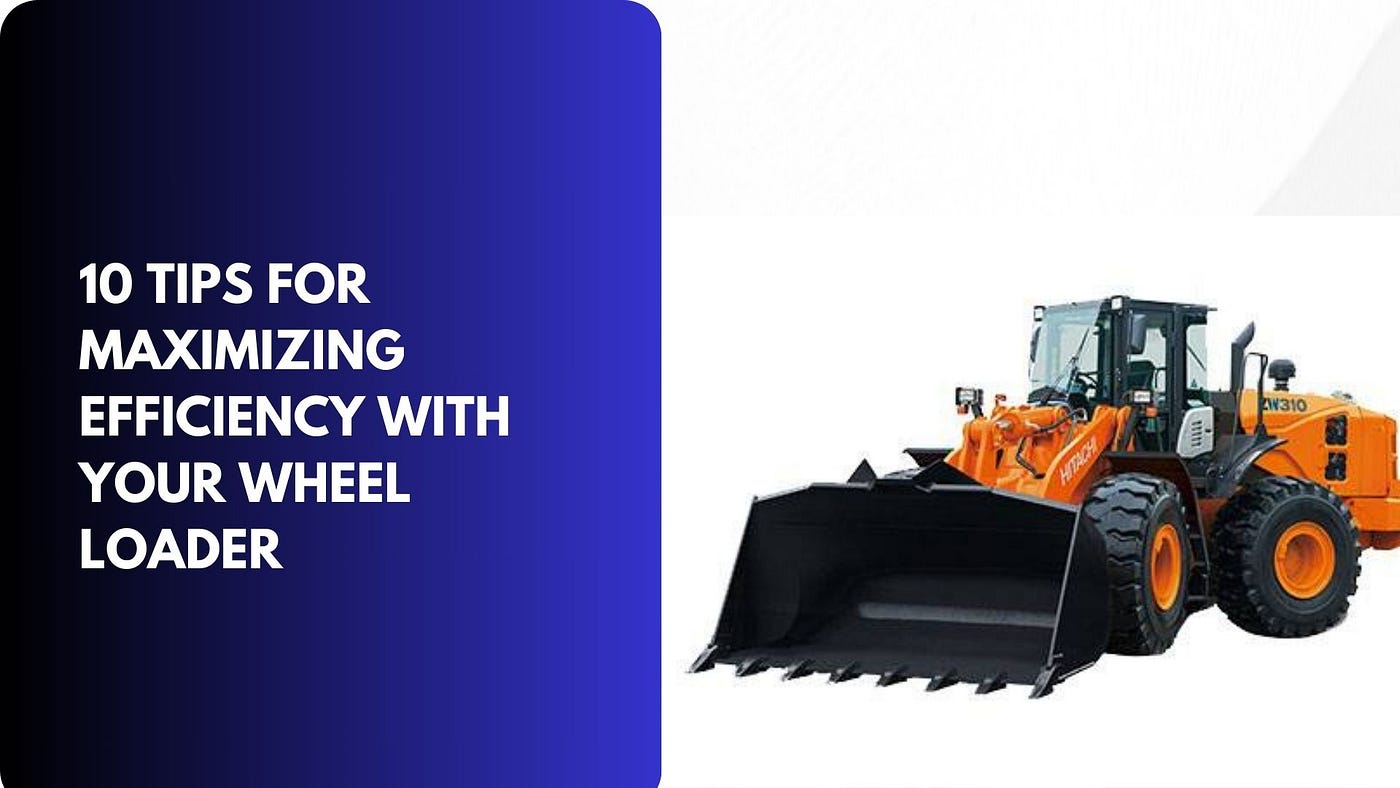 10 Tips for Maximizing Efficiency with Your Wheel Loader