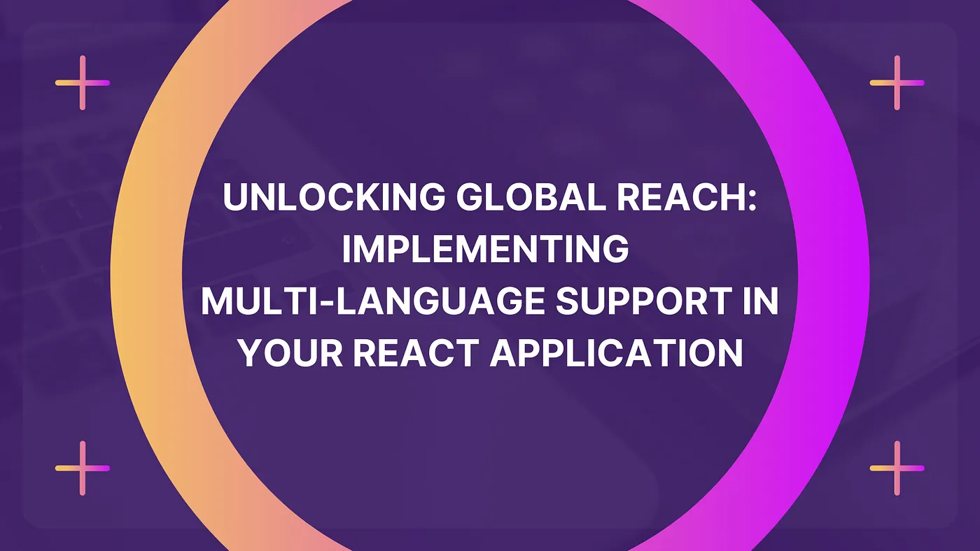 Unlocking Global Reach: Implementing Multi-Language Support in Your React Application