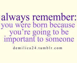 You Were Born Because You Are Going to Be Important to Someone