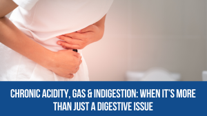 Chronic Acidity, Gas & Indigestion: When It’s More Than Just a Digestive Issue
