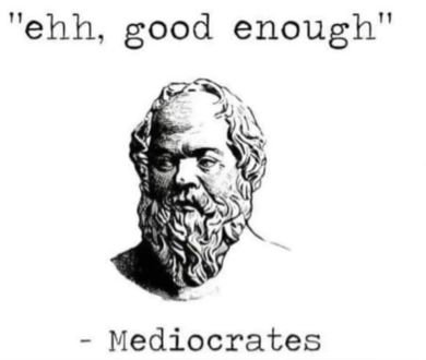 Meme with text “Ehh, good enough” contributed to “Mediocrates”