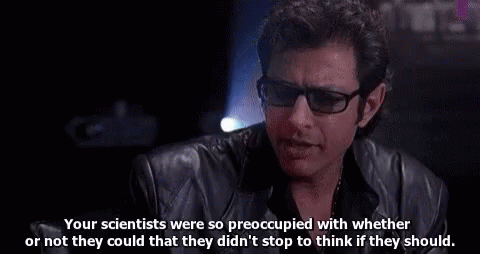 Ian Malcolm of Jurassic Park states “Your scientists were so preoccupied with whether or not they could that they didn’t stop to think if they should.”