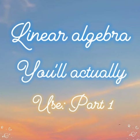 Linear Algebra You’ll Actually Use: Part 1