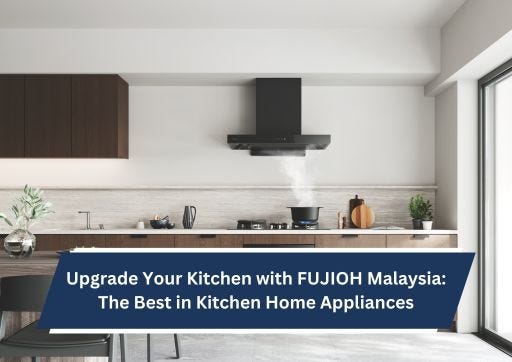 Upgrade Your Kitchen with FUJIOH Malaysia: The Best in Kitchen Home Appliances