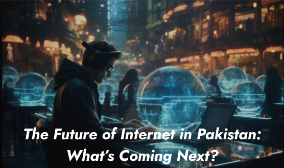 The Future of Internet in Pakistan: What’s Coming Next?