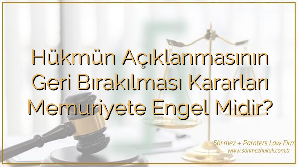 Hükmün Açıklanmasının Geri Bırakılması Kararları Memuriyete Engel Midir?