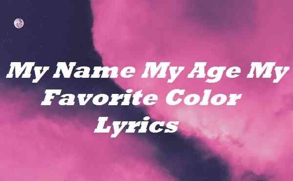 My Name My Age My Favorite Color Lyrics My Name My Age My Favorite Color Lyrics | by Sopmaillyrics | Medium