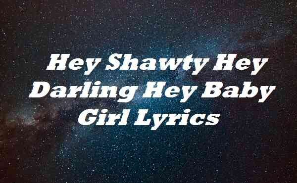 Hey Shawty Hey Darling Hey Baby Girl Lyrics, by Bmaillyrics
