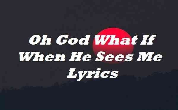 Oh God What If When He Sees Me Lyrics Oh God What If When He Sees Me Lyrics | by cdmail lyrics | Medium