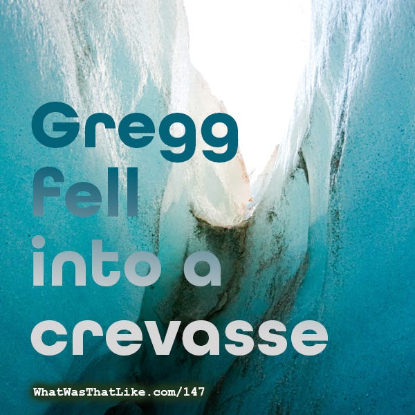 147 Gregg fell into a crevasse. There’s a phrase I