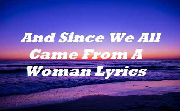 And Since We All Came From A Woman Lyrics, by Lyricsplace