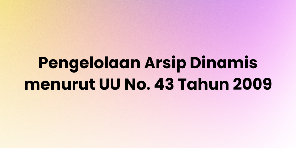 Pengelolaan Arsip Dinamis: Jurus Jitu Biar Instansi Nggak Kehilangan Arah (Menurut UU 43/2009)