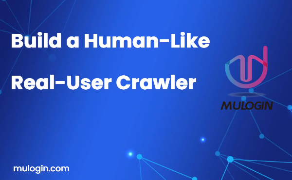 MuLogin + Advanced Headful Crawling: How to Make Your “Bots” Behave Like Real Users