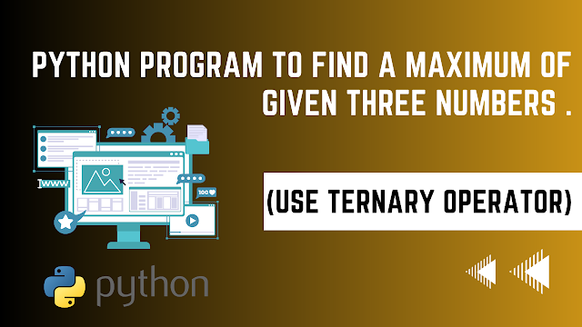 PYTHON PROGRAM TO FIND A MAXIMUM OF GIVEN THREE NUMBERS (USE TERNARY OPERATOR). 4330701
