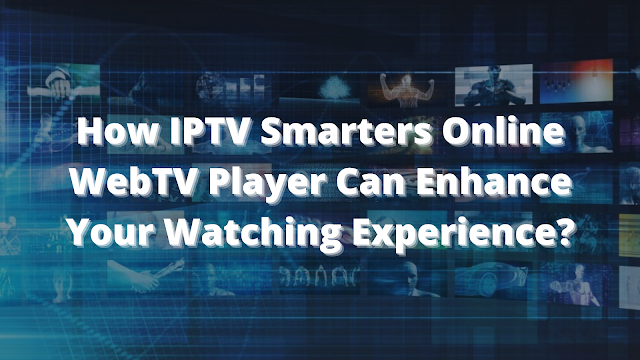 How IPTV Smarters Online WebTV Player Can Enhance Your Watching Experience?