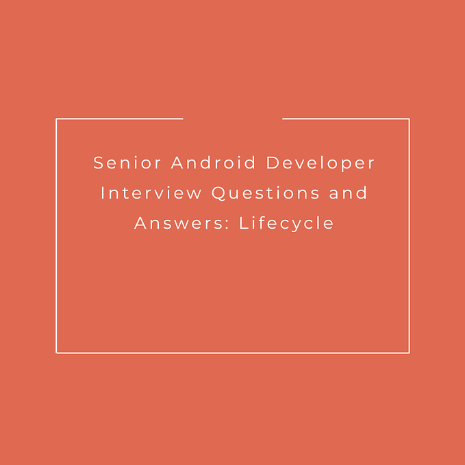Senior Android Developer Interview Questions and Answers: Lifecycle