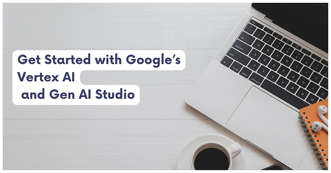 Get Started with Google’s Vertex AI and Gen AI Studio
