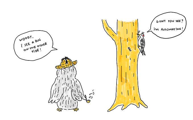 An Owl, wearing Sherlock Holmes hat, sees the woodpecker on the tree and says: “Woody, I see a bug on the other side!” Pecking the tree, Woody answers: “Don’t you see? I’m automating!”