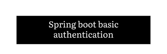 Spring Boot — Securing API with basic authentication