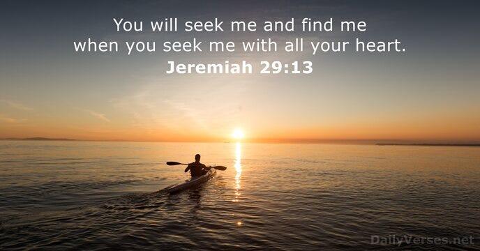 “You will seek me and find me when you seek me with all your heart.” Jeremiah 29:13