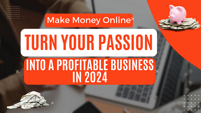 Make Money Online — Turn Your Passion into a Profitable Business in 2024