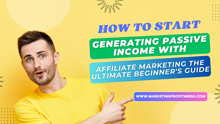 How to Start Generating Passive Income with Affiliate Marketing: The Ultimate Beginner’s Guide
