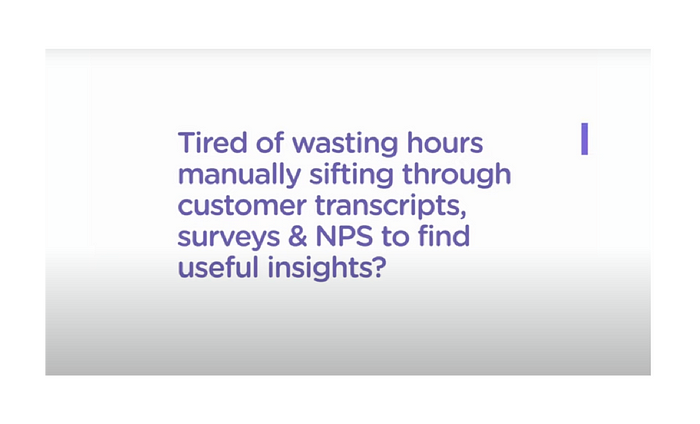 Text from insight 7 concept video: “tired of wasting hours manually sifting through customer transcripts, survey & NPS to find useful insights?”