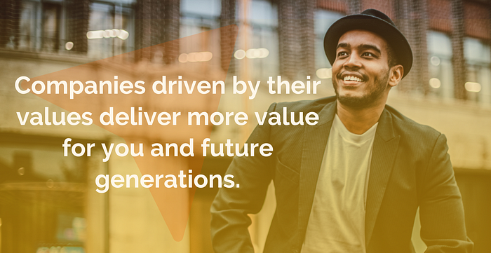 companies driven by their values deliver more value for you and future generations.