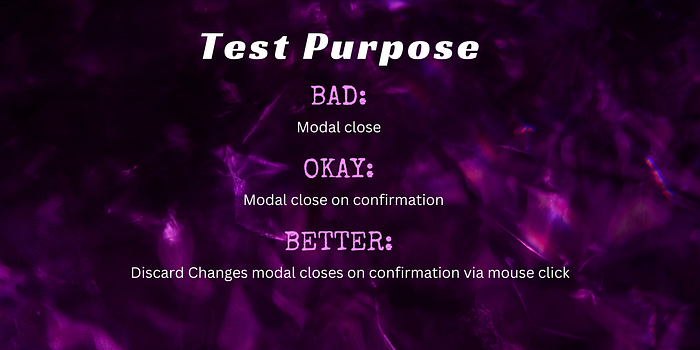 Examples of a Test Purpose. A bad example would be “Modal close.” A better, but only okay option would be “Modal close on confirmation.” An even better option would be “Discard changes modal closes on confirmation via mouse click.”