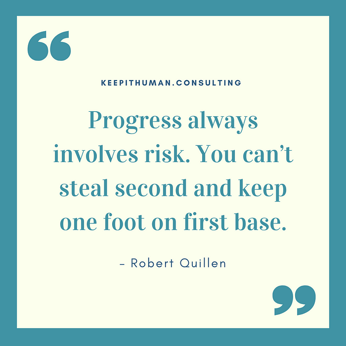 “Progress always involves risk. You can't steal second and keep one foot on first base. — Robert Quillen